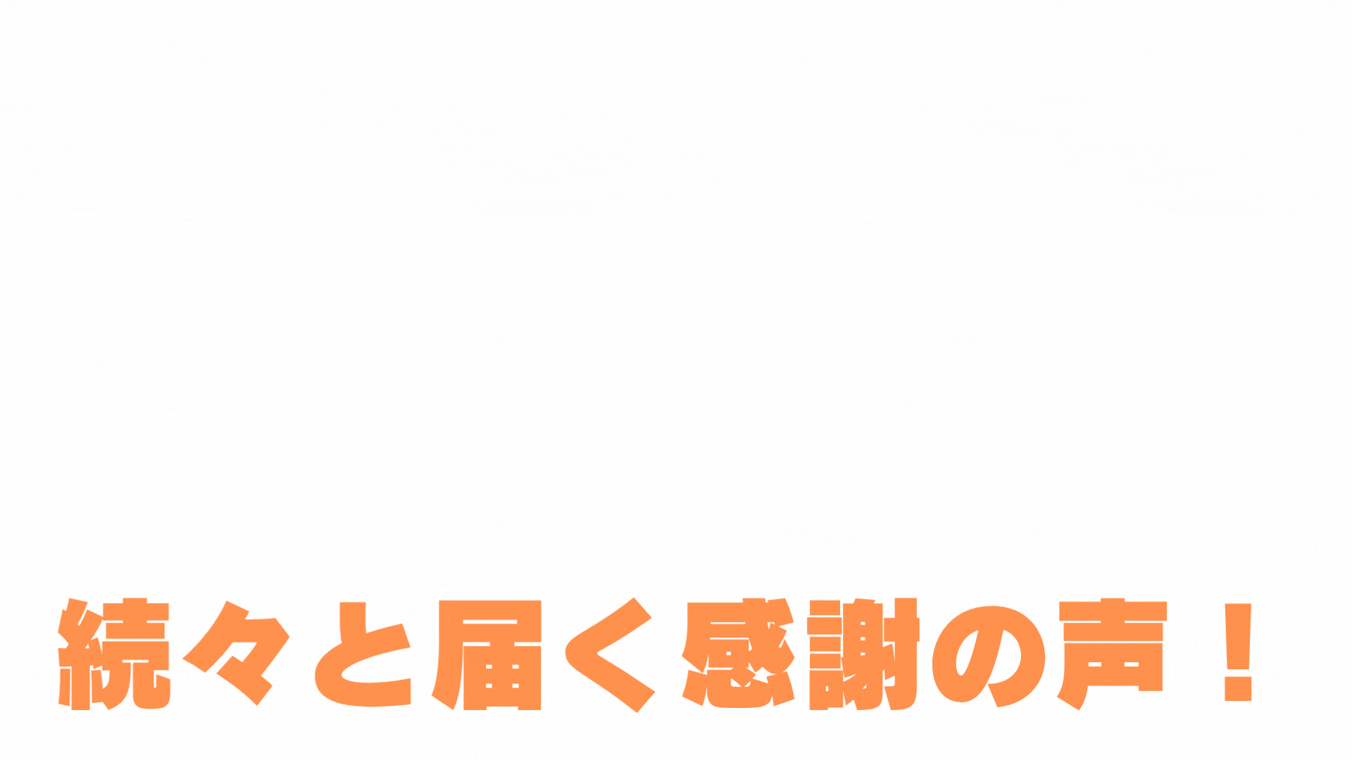 続々と届く感謝の声！